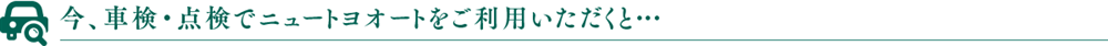 今、車検・点検でニュートヨオートをご利用いただくと